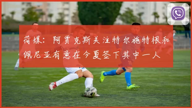 荷媒：阿贾克斯关注特尔施特根和佩尼亚有意在今夏签下其中一人