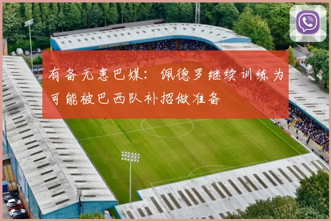 有备无患巴媒：佩德罗继续训练为可能被巴西队补招做准备