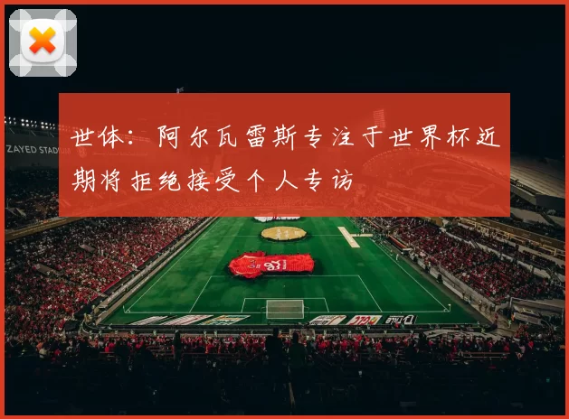 世体：阿尔瓦雷斯专注于世界杯近期将拒绝接受个人专访