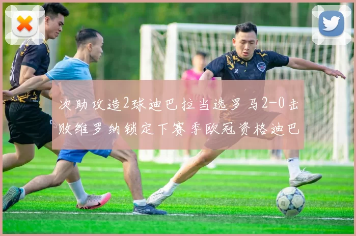 次助攻造2球迪巴拉当选罗马2-0击败维罗纳锁定下赛季欧冠资格迪巴拉当选全场最佳